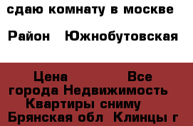 сдаю комнату в москве › Район ­ Южнобутовская › Цена ­ 14 500 - Все города Недвижимость » Квартиры сниму   . Брянская обл.,Клинцы г.